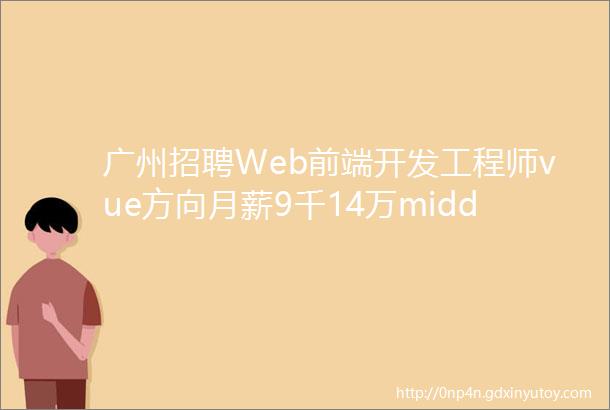 广州招聘Web前端开发工程师vue方向月薪9千14万middot13薪带薪年假等各种福利